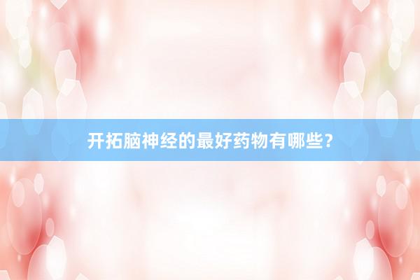 开拓脑神经的最好药物有哪些？