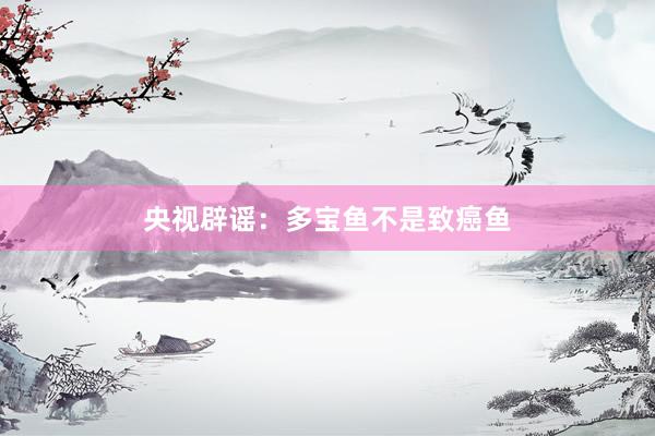 央视辟谣：多宝鱼不是致癌鱼