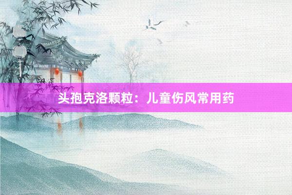 头孢克洛颗粒：儿童伤风常用药