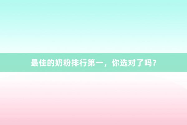 最佳的奶粉排行第一，你选对了吗？