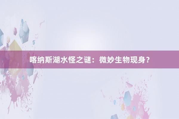 喀纳斯湖水怪之谜：微妙生物现身？