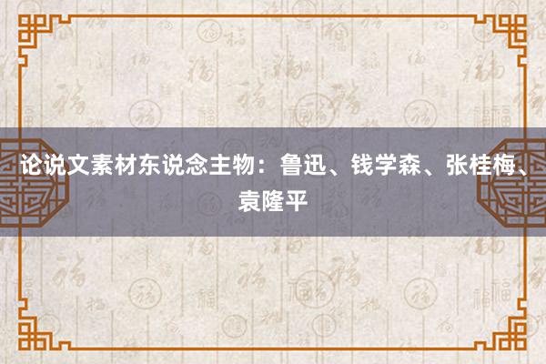 论说文素材东说念主物：鲁迅、钱学森、张桂梅、袁隆平